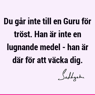 Du går inte till en Guru för tröst. Han är inte en lugnande medel - han är där för att väcka