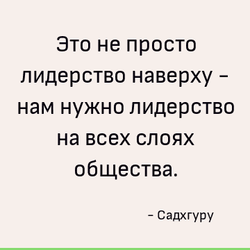 Это не просто лидерство наверху - нам нужно лидерство на всех слоях общества