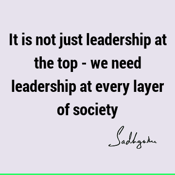 It is not just leadership at the top - we need leadership at every layer of