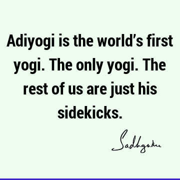 Adiyogi is the world’s first yogi. The only yogi. The rest of us are just his