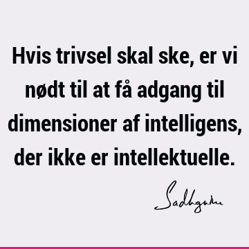 Hvis trivsel skal ske, er vi nødt til at få adgang til dimensioner af intelligens, der ikke er