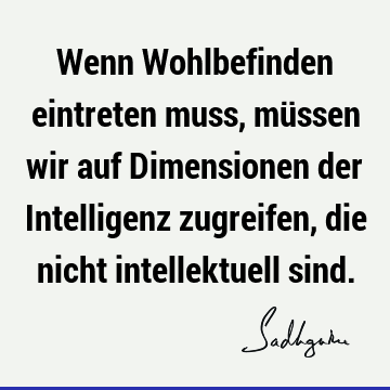 Wenn Wohlbefinden eintreten muss, müssen wir auf Dimensionen der Intelligenz zugreifen, die nicht intellektuell