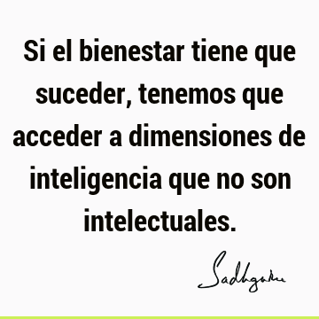 Si el bienestar tiene que suceder, tenemos que acceder a dimensiones de inteligencia que no son