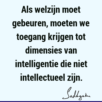 Als welzijn moet gebeuren, moeten we toegang krijgen tot dimensies van intelligentie die niet intellectueel