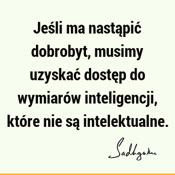 Jeśli ma nastąpić dobrobyt, musimy uzyskać dostęp do wymiarów inteligencji, które nie są