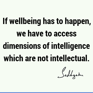 If wellbeing has to happen, we have to access dimensions of intelligence which are not