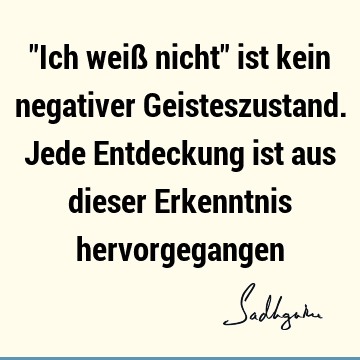 "Ich weiß nicht" ist kein negativer Geisteszustand. Jede Entdeckung ist aus dieser Erkenntnis