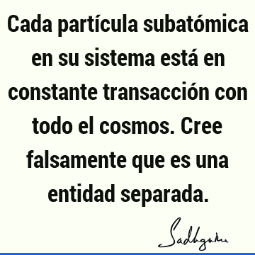 Cada partícula subatómica en su sistema está en constante transacción con todo el cosmos. Cree falsamente que es una entidad