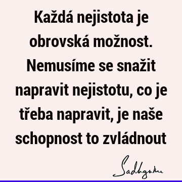 Každá nejistota je obrovská možnost. Nemusíme se snažit napravit nejistotu, co je třeba napravit, je naše schopnost to zvlá