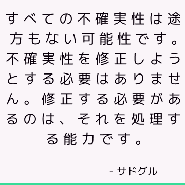 すべての不確実性は途方もない可能性です。 不確実性を修正しようとする必要はありません。修正する必要があるのは、それを処理する能力です。