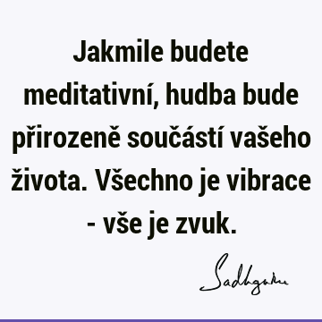 Jakmile budete meditativní, hudba bude přirozeně součástí vašeho života. Všechno je vibrace - vše je