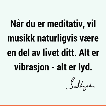 Når du er meditativ, vil musikk naturligvis være en del av livet ditt. Alt er vibrasjon - alt er