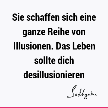 Sie schaffen sich eine ganze Reihe von Illusionen. Das Leben sollte dich