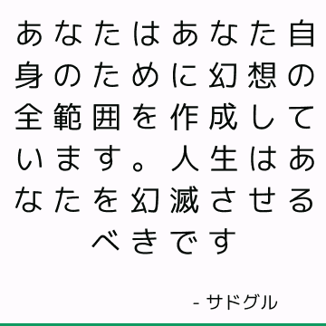 あなたはあなた自身のために幻想の全範囲を作成しています。 人生はあなたを幻滅させるべきです