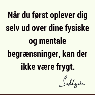 Når du først oplever dig selv ud over dine fysiske og mentale begrænsninger, kan der ikke være