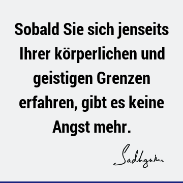 Sobald Sie sich jenseits Ihrer körperlichen und geistigen Grenzen erfahren, gibt es keine Angst