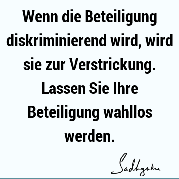 Wenn die Beteiligung diskriminierend wird, wird sie zur Verstrickung. Lassen Sie Ihre Beteiligung wahllos