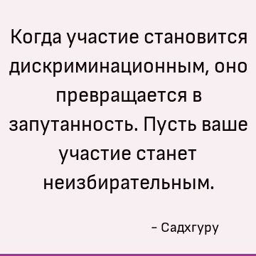 Когда участие становится дискриминационным, оно превращается в запутанность. Пусть ваше участие станет неизбирательным