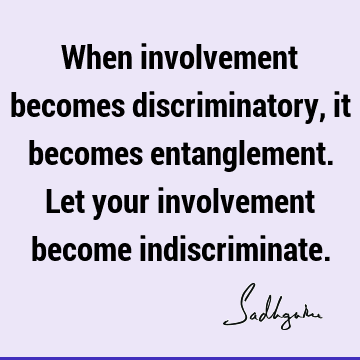 When involvement becomes discriminatory, it becomes entanglement. Let your involvement become