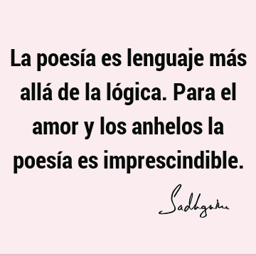 La poesía es lenguaje más allá de la lógica. Para el amor y los anhelos la poesía es