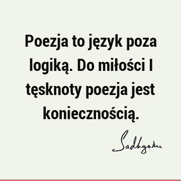 Poezja to język poza logiką. Do miłości i tęsknoty poezja jest koniecznością