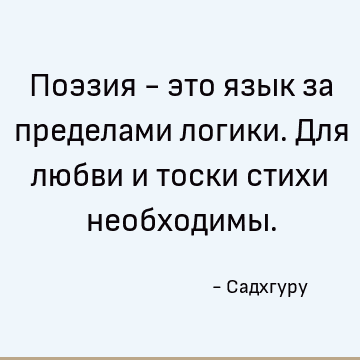 Поэзия - это язык за пределами логики. Для любви и тоски стихи необходимы