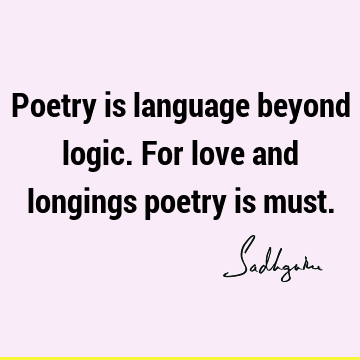 Poetry is language beyond logic. For love and longings poetry is