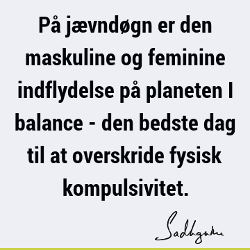 På jævndøgn er den maskuline og feminine indflydelse på planeten i balance - den bedste dag til at overskride fysisk