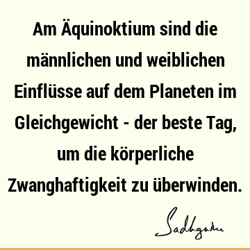 Am Äquinoktium sind die männlichen und weiblichen Einflüsse auf dem Planeten im Gleichgewicht - der beste Tag, um die körperliche Zwanghaftigkeit zu ü