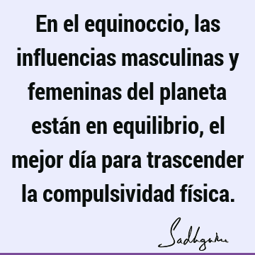 En el equinoccio, las influencias masculinas y femeninas del planeta están en equilibrio, el mejor día para trascender la compulsividad fí