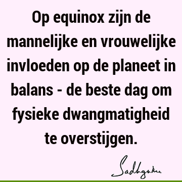 Op equinox zijn de mannelijke en vrouwelijke invloeden op de planeet in balans - de beste dag om fysieke dwangmatigheid te