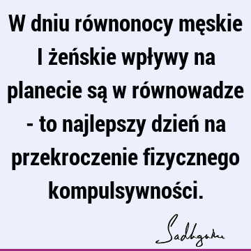 W dniu równonocy męskie i żeńskie wpływy na planecie są w równowadze - to najlepszy dzień na przekroczenie fizycznego kompulsywnoś