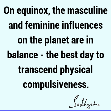 On equinox, the masculine and feminine influences on the planet are in balance - the best day to transcend physical