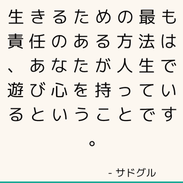 生きるための最も責任のある方法は、あなたが人生で遊び心を持っているということです。