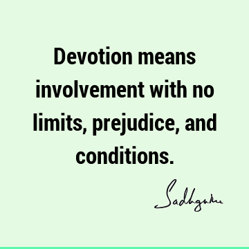 Devotion means involvement with no limits, prejudice, and