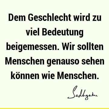 Dem Geschlecht wird zu viel Bedeutung beigemessen. Wir sollten Menschen genauso sehen können wie M