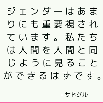 ジェンダーはあまりにも重要視されています。 私たちは人間を人間と同じように見ることができるはずです。