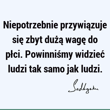 Niepotrzebnie przywiązuje się zbyt dużą wagę do płci. Powinniśmy widzieć ludzi tak samo jak