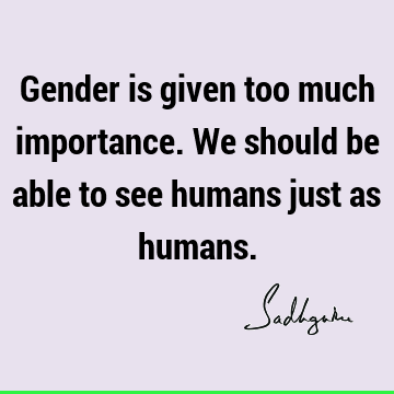 Gender is given too much importance. We should be able to see humans just as