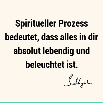 Spiritueller Prozess bedeutet, dass alles in dir absolut lebendig und beleuchtet