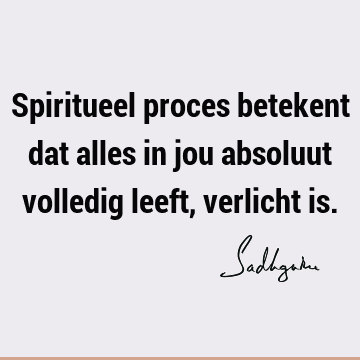 Spiritueel proces betekent dat alles in jou absoluut volledig leeft, verlicht