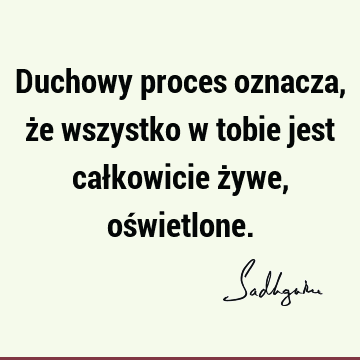 Duchowy proces oznacza, że wszystko w tobie jest całkowicie żywe, oś