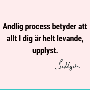 Andlig process betyder att allt i dig är helt levande,