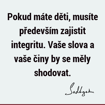 Pokud máte děti, musíte především zajistit integritu. Vaše slova a vaše činy by se měly