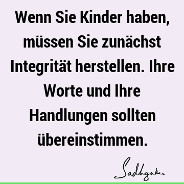 Wenn Sie Kinder haben, müssen Sie zunächst Integrität herstellen. Ihre Worte und Ihre Handlungen sollten ü