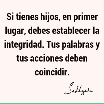 Si tienes hijos, en primer lugar, debes establecer la integridad. Tus palabras y tus acciones deben