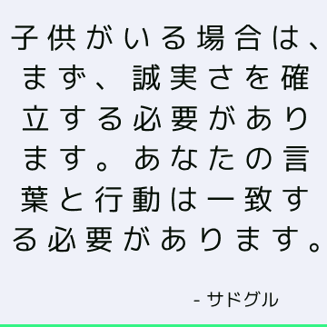 子供がいる場合は、まず、誠実さを確立する必要があります。 あなたの言葉と行動は一致する必要があります。