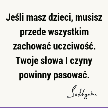 Jeśli masz dzieci, musisz przede wszystkim zachować uczciwość. Twoje słowa i czyny powinny pasować