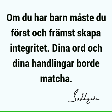 Om du har barn måste du först och främst skapa integritet. Dina ord och dina handlingar borde