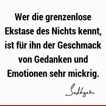 Wer die grenzenlose Ekstase des Nichts kennt, ist für ihn der Geschmack von Gedanken und Emotionen sehr